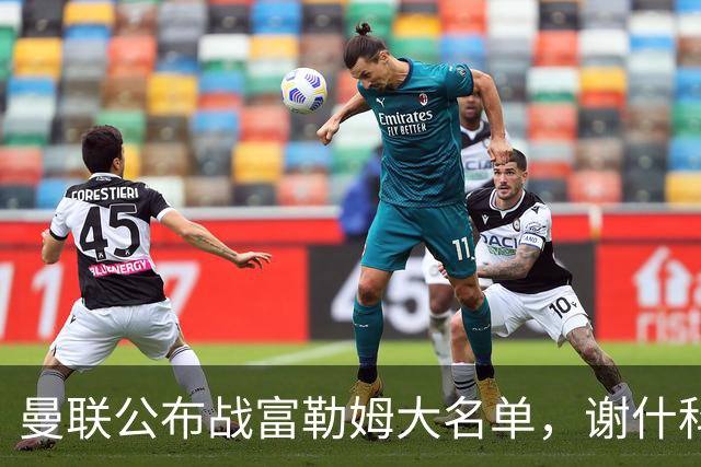 曼联公布战富勒姆大名单，谢什科恐伤缺！巴莱巴首次入选随队出征