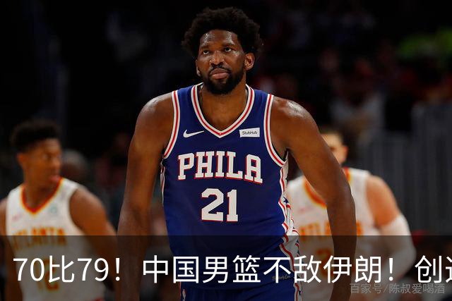 70比79！中国男篮不敌伊朗！创造近12年最差战绩